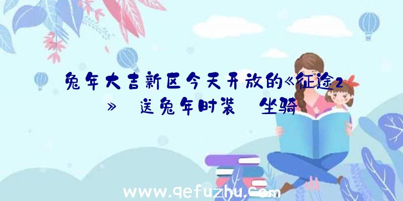 兔年大吉新区今天开放的《征途2》